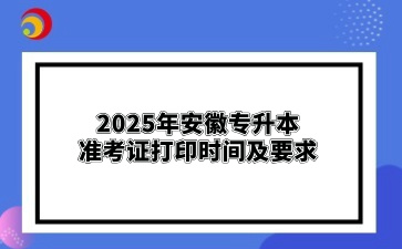 2025年安徽專升本準(zhǔn)考證打印?時間及要求